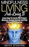 Mindfulness Living And Loving It: Learn How To Live In The Present Moment, Conquer Anxiety And Find Peace And Happiness (Simple Living, Meditation For ... Anxiety, Find Joy In The Moment Book 1)