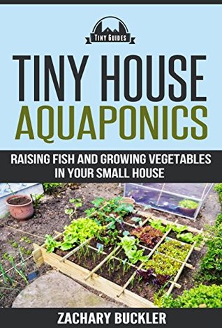 Tiny House Aquaponics: Raising Fish and Growing Vegetables in Your Small Space (Tiny Guides Book 2)