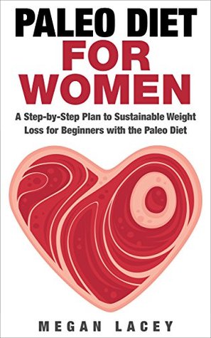 Paleo Diet for Women: A Step-by-Step Plan to Sustainable Weight Loss for Beginners with the Paleo Diet (The Paleo Solution to Sustainable Weight Loss Book 1)