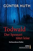Todwald: Der Spessart tötet leise. Ein Simon Kerner Thriller