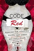 Code Red: Know Your Flow, Unlock Your Monthly Super Powers and Create a Bloody Amazing Life. Period.