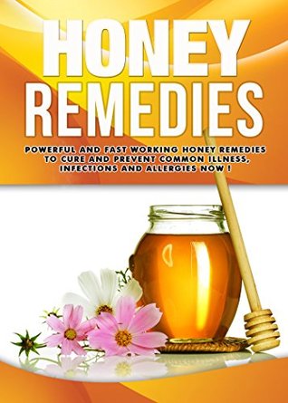 NATURAL REMEDIES : Honey Remedies, Powerful And Fast Working Honey Remedies To Cure And Prevent Common Illness, Infections And Allergies NOW ! (Kindle Edition)
