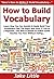 How to Build Vocabulary: Learn How You Can Quickly & Easily Build Your Vocabulary Fast The Right Way Even If You're a Beginner, This New & Simple to Follow Guide Teaches You How Without Failing