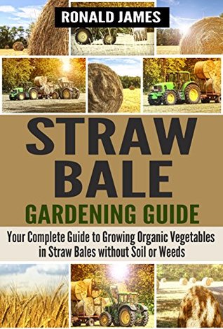 Straw Bale Gardening Guide: Your Complete Guide to Growing Organic Vegetables in Straw Bales without Soil or Weeds