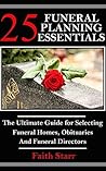 25 Funeral Planning Essentials: The Ultimate Guide for Selecting Funeral Homes, Obituaries and Funeral Directors