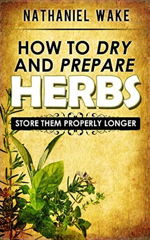 Herbs:How To Dry And Prepare Your Herbs - A Herbal Beginners Guide: :: Easy To Follow And Learn How To Dry And Store Your Herbs ONLY! (Kindle Edition)
