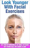 10 Years Younger - How To Look Younger Naturally [Video Tutorials Included]: Get Rid of Wrinkles With Facial Exercises & Take 10 Years off Your Face in 8 Mins A Day (Health & Beauty Series Book 3)