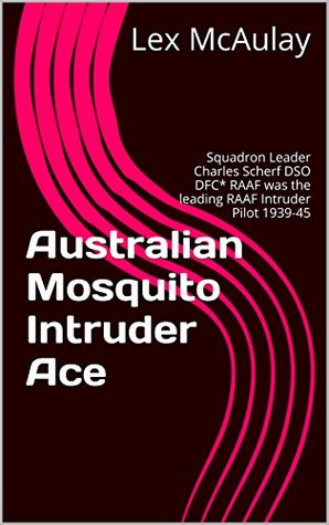 Australian Mosquito Intruder Ace: Squadron Leader Charles Scherf DSO DFC* RAAF was the leading RAAF Intruder Pilot 1939-45 (Kindle Edition)