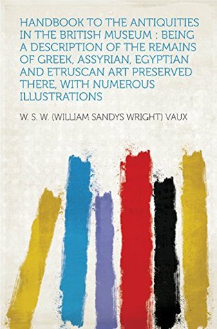 Handbook to the Antiquities in the British Museum : Being a Description of the Remains of Greek, Assyrian, Egyptian and Etruscan Art Preserved There, With Numerous Illustrations (Kindle Edition)