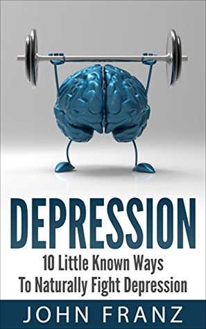 Depression: 10 Little Known Ways To Naturally Fight Depression (Learn To Overcome Depression Naturally and Live a Happier, Healthier Life)
