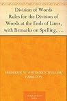 Division of Words Rules for the Division of Words at the Ends of Lines, with Remarks on Spelling, Syllabication and Pronunciation