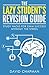 The Lazy Student's Revision Guide: Study Hacks For Exam Success Without The Stress (Lazy Student's Guide Book 1)