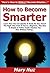 How to Become Smarter: Learn How You Can Quickly & Easily Be Very Smart The Right Way Even If You’re a Beginner, This New & Simple to Follow Guide Teaches You How Without Failing