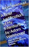 A Brief Justification of My Intentions by Adam Weishaupt: Adam Weishaupt Speaks Out in His Own Defence