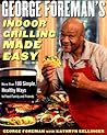 George Foreman's Indoor Grilling Made Easy: More Than 100 Simple, Healthy Ways to Feed Family and Friends