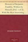 Memoirs of Benjamin Franklin; Written by Himself. [Vol. 1 of ... by Benjamin Franklin Memoirs of Benjamin Franklin; Written by Himself. [Vol. 1 of ... by Benjamin Franklin