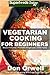 Vegetarian Cooking For Beginners: Over 130+ Vegetarian Quick & Easy Gluten Free Low Cholesterol Whole Foods Recipes full of Antioxidants & Phytochemicals ... loss meal plans-weight loss eating Book 37)