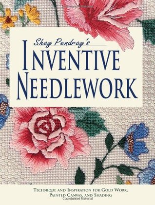 Shay Pendray's Inventive Needlework: Techniques & Inspiration for Gold Work, Painted Canvas, and Shading (Paperback)