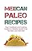 Mexican Paleo Recipes: Cookbook and Cooking Guide to a Healthy Gluten Free Tex Mex Low Carb Diet - From Tacos to Burritos and Enchiladas