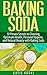 Baking Soda: 10 Proven Secrets to Cleaning, Optimum Health, Personal Hygiene, and Natural Beauty with Baking Soda (Baking Soda, Baking Soda Cure, Baking ... Baking Soda Remedies, Baking Soda Recipes)
