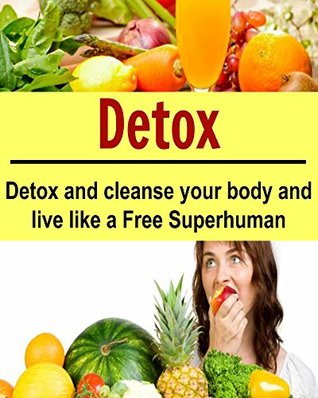 Detox: Detox and Cleanse your Body and Live Like a Free Superhuman: (Learn How to Cleanse your Body NOW, Detox Cleanse, 10 Day Detox Diet Plan)