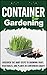 Container Gardening - Discover The Baby Steps To Growing Fruit, Vegetables, And Plants In Containers Easily