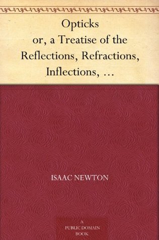 Opticks or, a Treatise of the Reflections, Refractions, Inflections, and Colours of Light