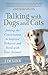 Talking with Dogs and Cats: Joining the Conversation to Improve Behavior and Bond with Your Animals