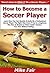 How to Become a Soccer Player: Learn How You Can Quickly & Easily Be a Good Professional Soccer Player The Right Way Even If You’re a Beginner, This New & Simple to Follow Guide Teaches You How