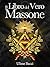 Il Libro del Vero Massone: Simboli, segreti e parole oscure: tutto ciò che costituisce il loro potere occulto nella Massoneria