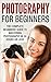 Photography For Beginners: The Complete Beginners Guide to Mastering Photography in 24 Hours or Less! (Photography - Digital Photography - Photography ... For Beginners - Take Better Pictures)