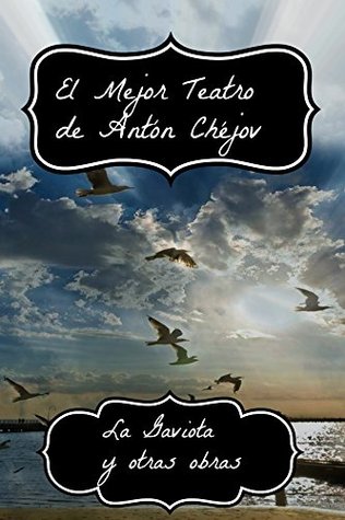 El Mejor Teatro de Antón Chéjov: La Gaviota, El Tío Vania, El Jardín de los Cerezos, Tres Hermanas