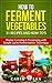 How to Ferment Vegetables: Master Canning & Preserving with Simple Lacto Fermentation Technique for Beginners!: Real Food Fermentation: 31 Recipes and ... Vegetables, Fermented Pickles & More)