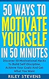 50 Ways To Motivate Yourself In 50 Minutes: Discover 50 Motivational Hacks To Build Self-Discipline, Achieve Your Goals And Get What You Want (Positive ... Hacks and Become Unstoppable Book 2) 50 Ways To Motivate Yourself In 50 Minutes: Discover 50 Motivational Hacks To Build Self-Discipline, Achieve Your Goals And Get What You Want (Positive ... Hacks and Become Unstoppable Book 2)