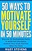 50 Ways To Motivate Yourself In 50 Minutes: Discover 50 Motivational Hacks To Build Self-Discipline, Achieve Your Goals And Get What You Want (Positive ... Hacks and Become Unstoppable Book 2)