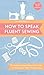How to Speak Fluent Sewing: The Indispensable Illustrated Guide to Sewing and Fabric Terminology