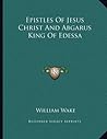 Epistles Of Jesus Christ And Abgarus King Of Edessa Epistles Of Jesus Christ And Abgarus King Of Edessa