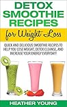 Detox Smoothie Recipes for Weight Loss: Quick and Delicious Smoothie Recipes to Help You Lose Weight, Detox Cleanse, and Increase Your Energy Everyday!