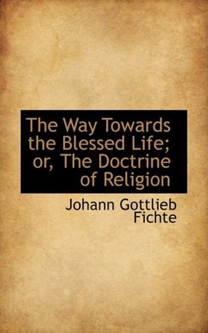 The Way Towards the Blessed Life; Or, the Doctrine of Religion (Bibliolife Reproduction)