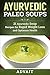 Ayurvedic Paleo Soups: 21 Ayurvedic Soup Recipes for Rapid Weight Loss and Optimum Health (Ayurvedic Paleo Diet Book 5)