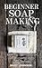 The Complete Guide to Homemade Soap Making: Instantly Learn How to Make Organic, Natural Soap With Recipes (Book 1)