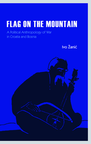 Flag on the Mountain: A Political Anthropology of War in Croatia and Bosnia