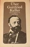 Über Gottfried Keller. Sein Leben in Selbstzeugnissen und Zeugnisen von Zeitgenossen Über Gottfried Keller. Sein Leben in Selbstzeugnissen und Zeugnisen von Zeitgenossen