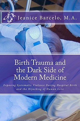Birth Trauma and the Dark Side of Modern Medicine: Exposting Systematic Violence During Hospital Birth and the Hijacking of Human Love (Birth of a New Earth Book 1)