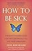 How to Be Sick: A Buddhist-Inspired Guide for the Chronically Ill and Their Caregivers