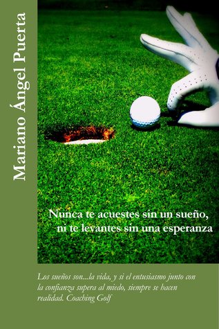 Nunca te acuestes sin un sueño, ni te levantes sin una esperanza: Los sueños son...la vida, y si el entusiasmo junto con la confianza supera al miedo, siempre se hacen realidad. Coaching Golf (ebook)