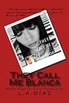 They Call Me Blanca by Laura A. Diaz (a.k.a. L. Diaz)