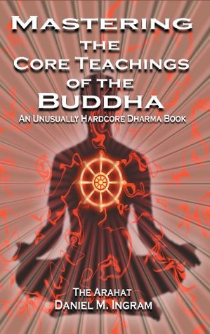 Mastering the Core Teachings of the Buddha: An Unusually Hardcore Dharma Book - Revised and Expanded Edition