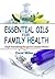 Essential Oils For Family Health :Simple Aromatherapy Recipes For Common Ailments