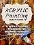 Acrylic Painting: 11 Acrylic Painting Techniques for Beginners to Master Quick and Easy (Acrylic Painting Books, acrylic painting techniques, acrylic painting for beginners)